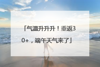 气温升升升！重返30+，端午天气来了