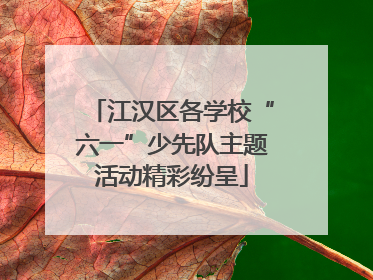 江汉区各学校“六一”少先队主题活动精彩纷呈