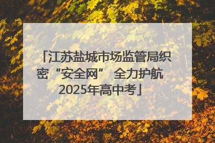 江苏盐城市场监管局织密“安全网” 全力护航2025年高中考