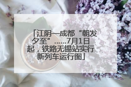 江阴—成都“朝发夕至”……7月1日起，铁路无锡站实行新列车运行图