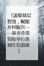 汲取基层智慧，赋能乡村振兴——新乡市委党校举行选调生培训课