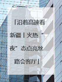 沿着高速看新疆丨火热“夜”态点亮丝路会客厅