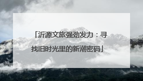 沂源文旅强劲发力：寻找旧时光里的新潮密码