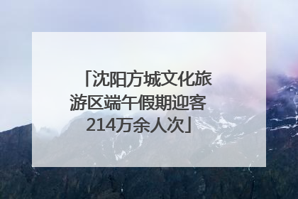 沈阳方城文化旅游区端午假期迎客214万余人次