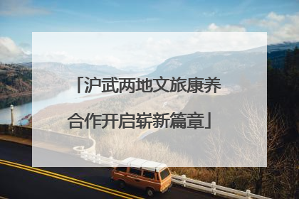 沪武两地文旅康养合作开启崭新篇章