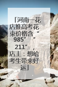 河南一花店推高考花束价格含“985”“211”，店主：想给考生带来好运