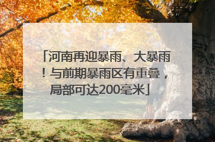 河南再迎暴雨、大暴雨！与前期暴雨区有重叠，局部可达200毫米