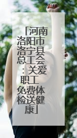 河南洛阳市洛宁县总工会：关爱职工 免费体检送健康