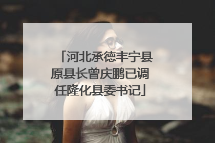 河北承德丰宁县原县长曾庆鹏已调任隆化县委书记