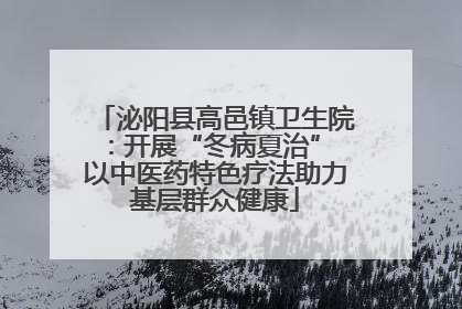 泌阳县高邑镇卫生院：开展“冬病夏治” 以中医药特色疗法助力基层群众健康
