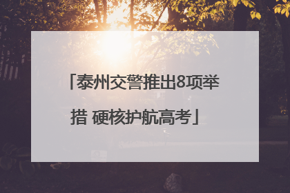 泰州交警推出8项举措 硬核护航高考
