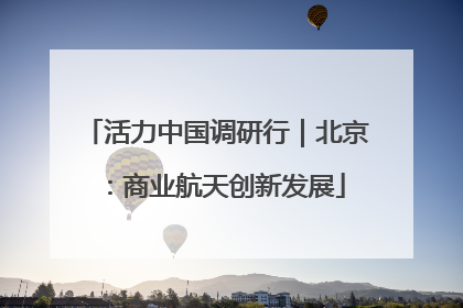 活力中国调研行｜北京：商业航天创新发展