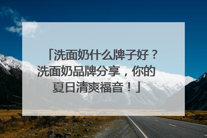 洗面奶什么牌子好？洗面奶品牌分享，你的夏日清爽福音！