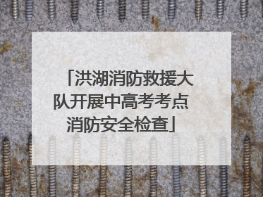 洪湖消防救援大队开展中高考考点消防安全检查