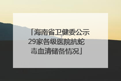 海南省卫健委公示29家各级医院抗蛇毒血清储备情况