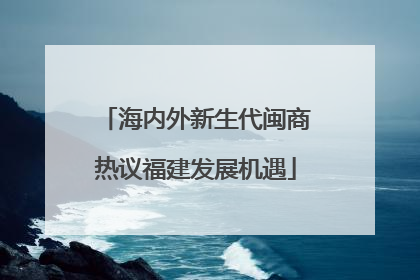 海内外新生代闽商热议福建发展机遇