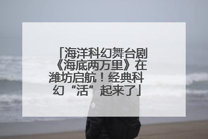 海洋科幻舞台剧《海底两万里》在潍坊启航！经典科幻“活”起来了