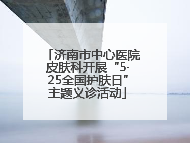 济南市中心医院皮肤科开展“5·25全国护肤日”主题义诊活动