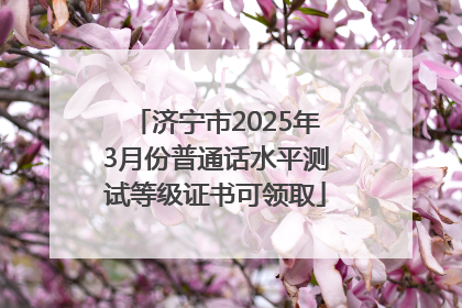 济宁市2025年3月份普通话水平测试等级证书可领取