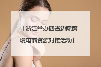 浙江举办四省边际跨境电商资源对接活动