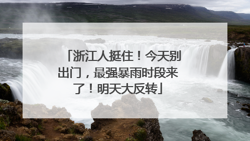 浙江人挺住！今天别出门，最强暴雨时段来了！明天大反转