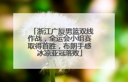 浙江广厦男篮双线作战，全运会小组赛取得首胜，布朗手感冰凉亚冠落败