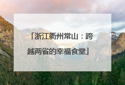 浙江衢州常山：跨越两省的幸福食堂