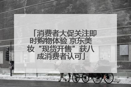 消费者大促关注即时购物体验 京东美妆“现货开售”获八成消费者认可