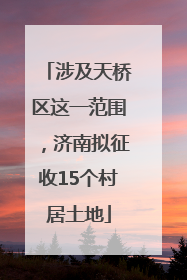 涉及天桥区这一范围，济南拟征收15个村居土地