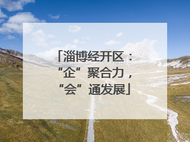 淄博经开区：“企”聚合力，“会”通发展