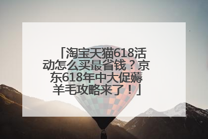淘宝天猫618活动怎么买最省钱？京东618年中大促薅羊毛攻略来了！