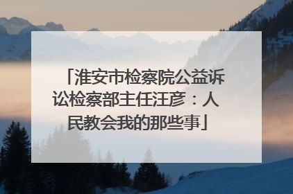 淮安市检察院公益诉讼检察部主任汪彦：人民教会我的那些事