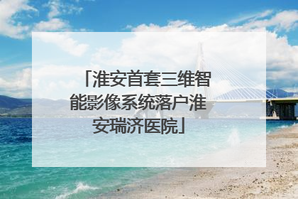 淮安首套三维智能影像系统落户淮安瑞济医院