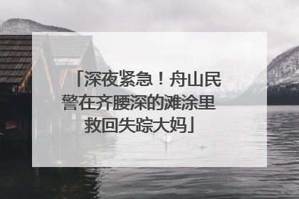 深夜紧急！舟山民警在齐腰深的滩涂里救回失踪大妈