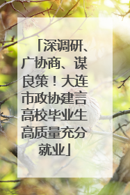 深调研、广协商、谋良策！大连市政协建言高校毕业生高质量充分就业