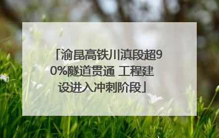 渝昆高铁川滇段超90%隧道贯通 工程建设进入冲刺阶段