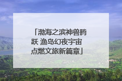 渤海之滨神兽腾跃 渔岛幻夜宇宙点燃文旅新篇章