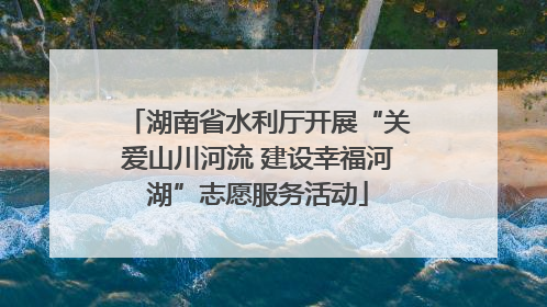 湖南省水利厅开展“关爱山川河流 建设幸福河湖”志愿服务活动