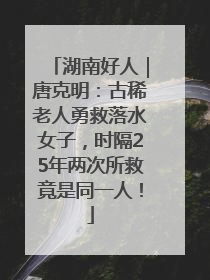 湖南好人｜唐克明：古稀老人勇救落水女子，时隔25年两次所救竟是同一人！
