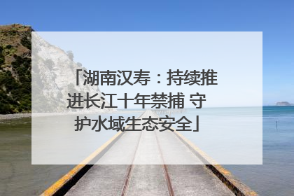 湖南汉寿：持续推进长江十年禁捕 守护水域生态安全