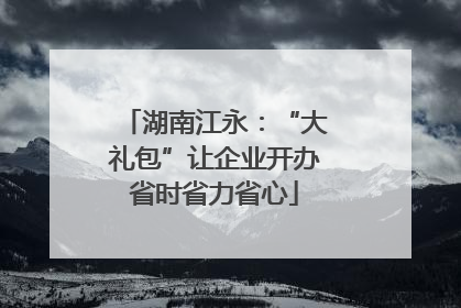 湖南江永：“大礼包”让企业开办省时省力省心