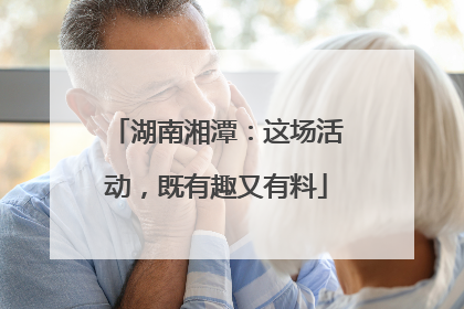 湖南湘潭：这场活动，既有趣又有料
