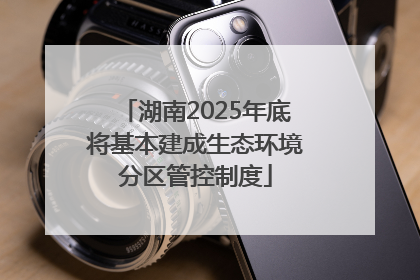 湖南2025年底将基本建成生态环境分区管控制度