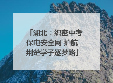 湖北：织密中考保电安全网 护航荆楚学子逐梦路