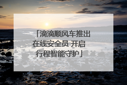 滴滴顺风车推出在线安全员 开启行程智能守护