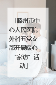 滕州市中心人民医院外科五党支部开展暖心“家访”活动