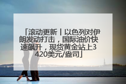 滚动更新丨以色列对伊朗发动打击，国际油价快速飙升，现货黄金站上3420美元/盎司