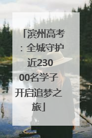 滨州高考：全城守护 近23000名学子开启追梦之旅