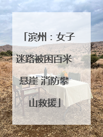 滨州：女子迷路被困百米悬崖 消防攀山救援
