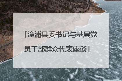 漳浦县委书记与基层党员干部群众代表座谈